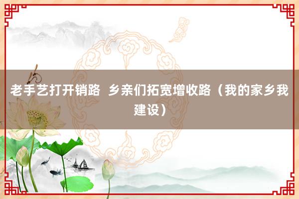 老手艺打开销路  乡亲们拓宽增收路（我的家乡我建设）