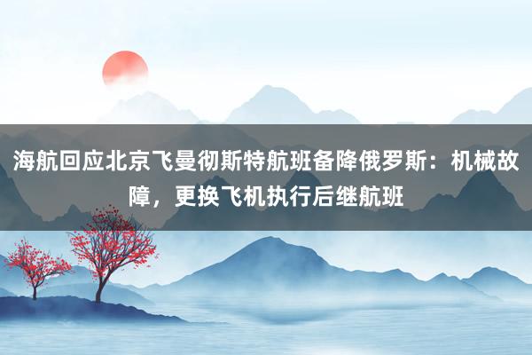 海航回应北京飞曼彻斯特航班备降俄罗斯：机械故障，更换飞机执行后继航班