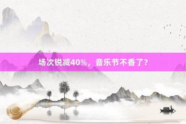 场次锐减40%，音乐节不香了？