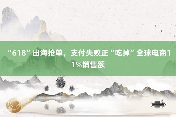 “618”出海抢单，支付失败正“吃掉”全球电商11%销售额