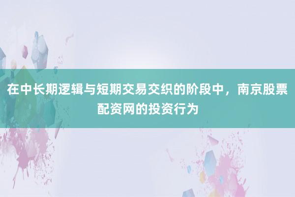 在中长期逻辑与短期交易交织的阶段中，南京股票配资网的投资行为