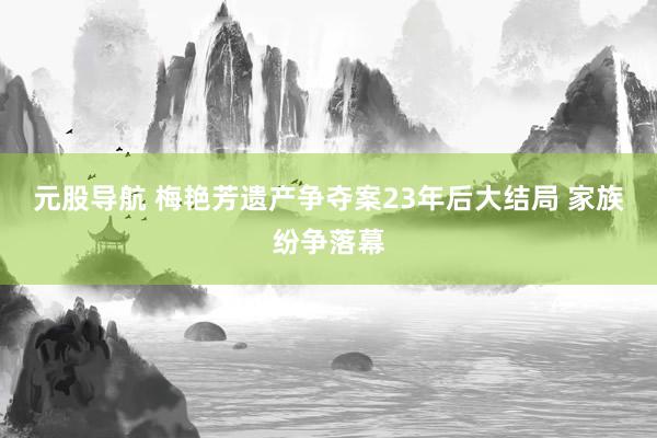 元股导航 梅艳芳遗产争夺案23年后大结局 家族纷争落幕