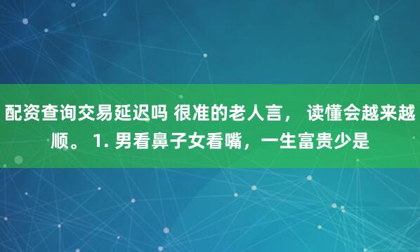 配资查询交易延迟吗 很准的老人言， 读懂会越来越顺。 1. 男看鼻子女看嘴，一生富贵少是