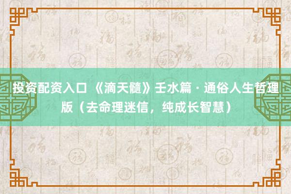 投资配资入口 《滴天髓》壬水篇 · 通俗人生哲理版（去命理迷信，纯成长智慧）