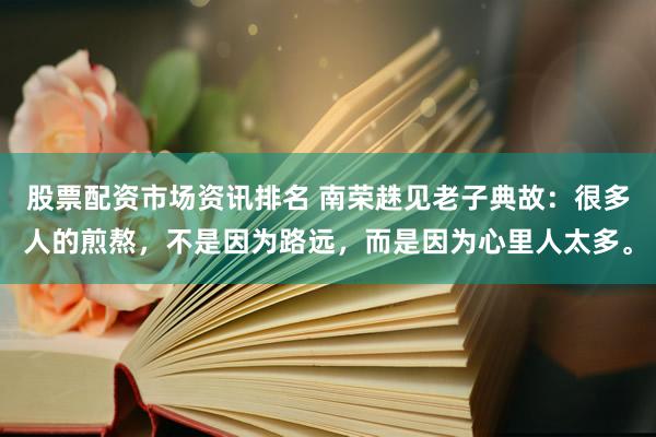 股票配资市场资讯排名 南荣趎见老子典故：很多人的煎熬，不是因为路远，而是因为心里人太多。