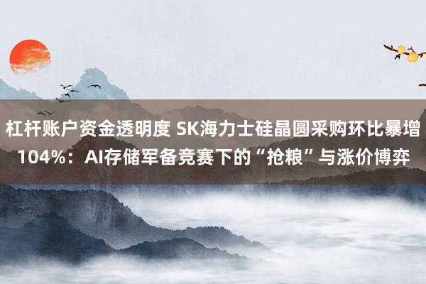 杠杆账户资金透明度 SK海力士硅晶圆采购环比暴增104%：AI存储军备竞赛下的“抢粮”与涨价博弈