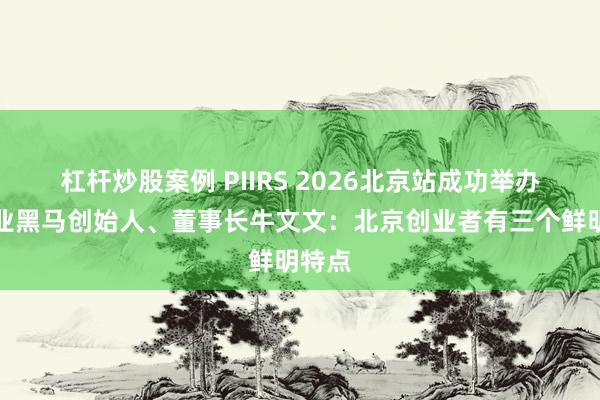 杠杆炒股案例 PIIRS 2026北京站成功举办，创业黑马创始人、董事长牛文文：北京创业者有三个鲜明特点